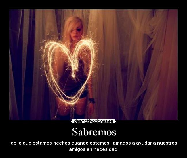 Sabremos - de lo que estamos hechos cuando estemos llamados a ayudar a nuestros
amigos en necesidad.