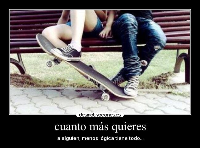 cuanto más quieres - a alguien, menos lógica tiene todo...
