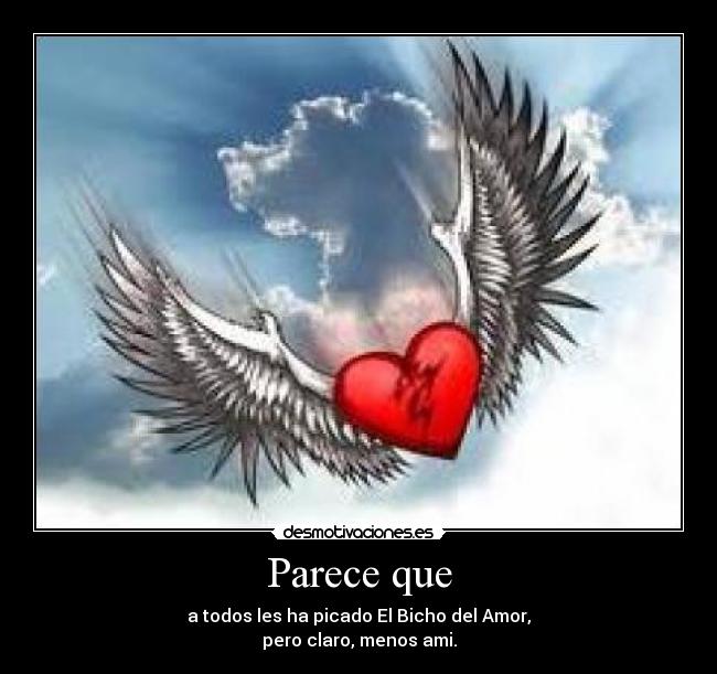 Parece que - a todos les ha picado El Bicho del Amor,
pero claro, menos ami.