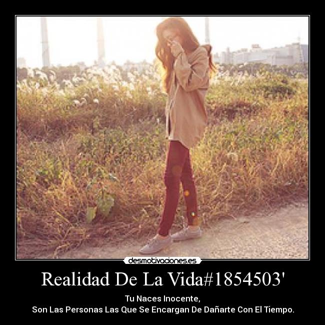 Realidad De La Vida#1854503 - Tu Naces Inocente,
Son Las Personas Las Que Se Encargan De Dañarte Con El Tiempo.