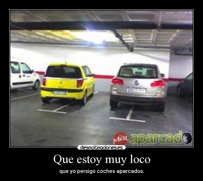 Que estoy muy loco - que yo persigo coches aparcados.