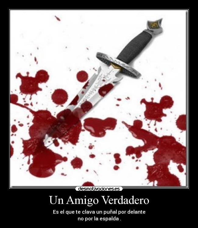 Un Amigo Verdadero - Es el que te clava un puñal por delante
no por la espalda .