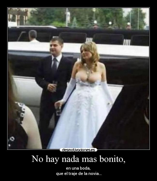 No hay nada mas bonito, - en una boda, 
que el traje de la novia...