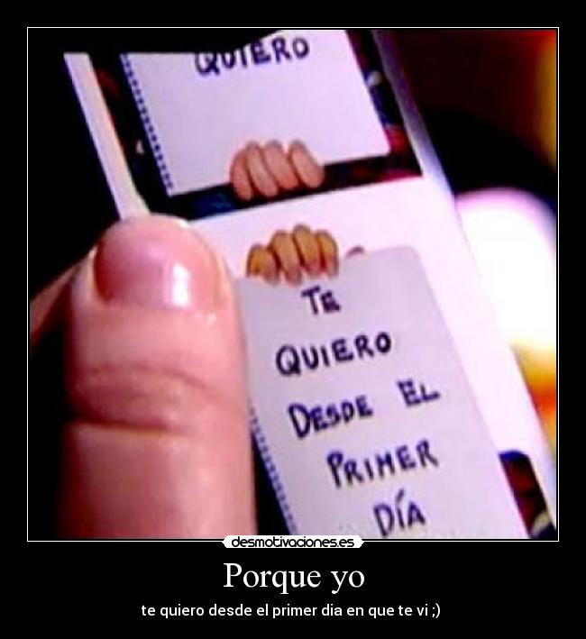Porque yo - te quiero desde el primer dia en que te vi ;) ♥