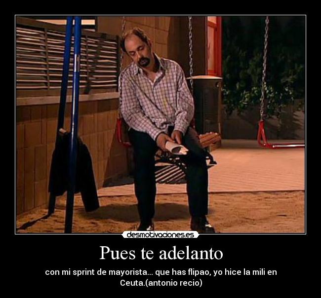 Pues te adelanto - con mi sprint de mayorista... que has flipao, yo hice la mili en Ceuta.(antonio recio)