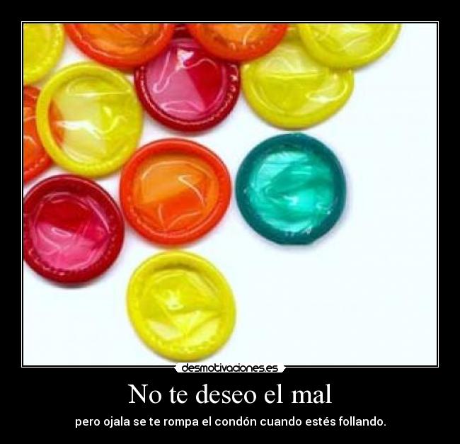 No te deseo el mal - pero ojala se te rompa el condón cuando estés follando.