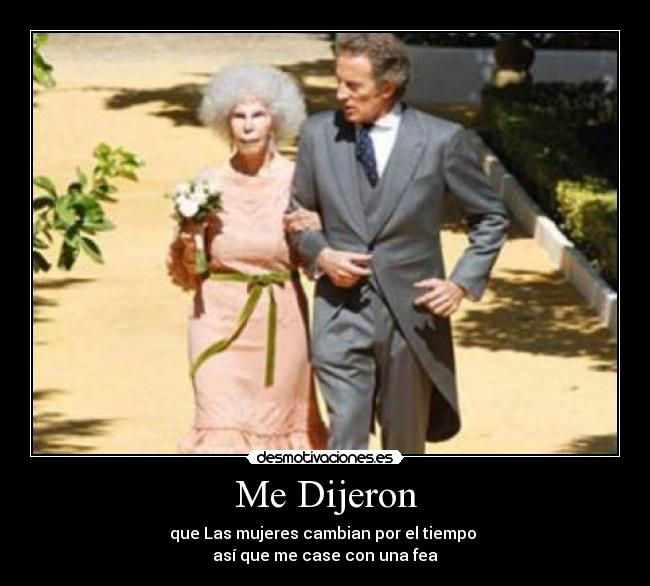 Me Dijeron - que Las mujeres cambian por el tiempo 
así que me case con una fea