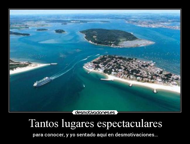 Tantos lugares espectaculares - para conocer, y yo sentado aquí en desmotivaciones...
