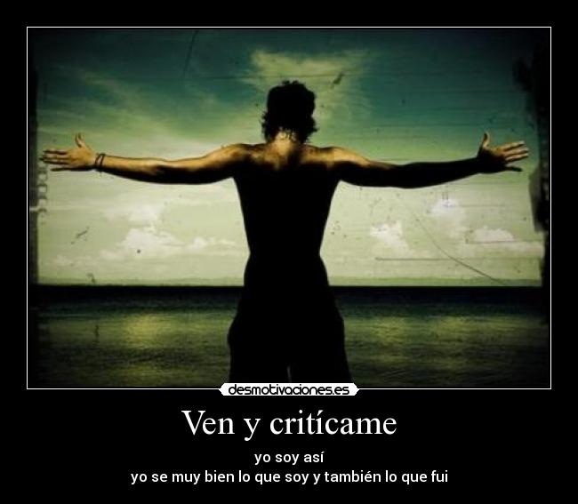 Ven y critícame - yo soy así
yo se muy bien lo que soy y también lo que fui