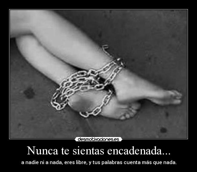 Nunca te sientas encadenada... -