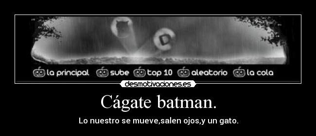 Cágate batman. - Lo nuestro se mueve,salen ojos,y un gato.