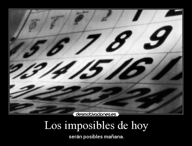 Los imposibles de hoy - serán posibles mañana.