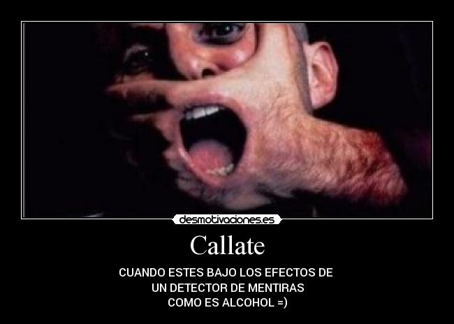 Callate - CUANDO ESTES BAJO LOS EFECTOS DE
UN DETECTOR DE MENTIRAS
COMO ES ALCOHOL =)
