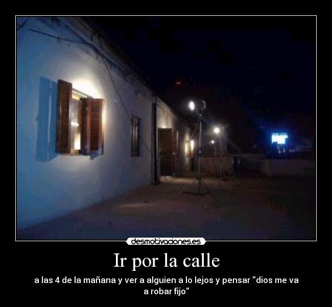 Ir por la calle - a las 4 de la mañana y ver a alguien a lo lejos y pensar dios me va a robar fijo