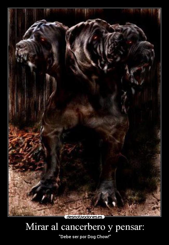 Mirar al cancerbero y pensar: - Debe ser por Dog Chow!