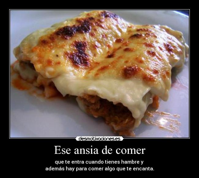 Ese ansia de comer - que te entra cuando tienes hambre y 
además hay para comer algo que te encanta.