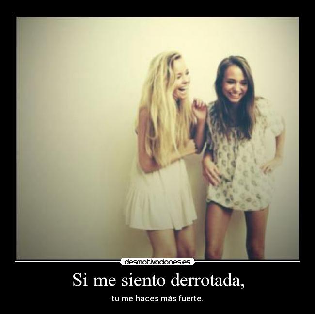 Si me siento derrotada, - tu me haces más fuerte.