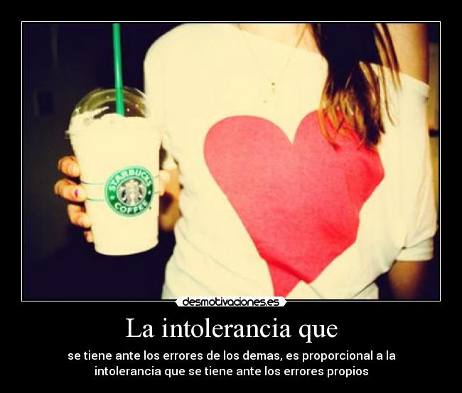 La intolerancia que - se tiene ante los errores de los demas, es proporcional a la
intolerancia que se tiene ante los errores propios