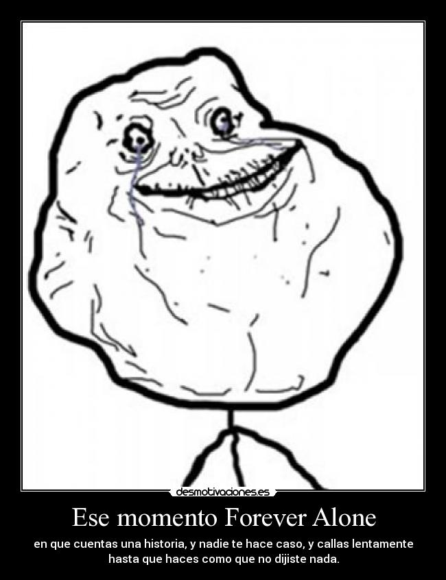 Ese momento Forever Alone - en que cuentas una historia, y nadie te hace caso, y callas lentamente
hasta que haces como que no dijiste nada.