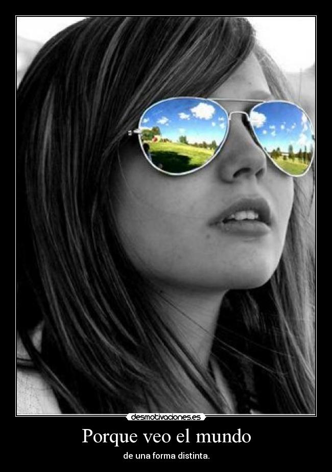 Porque veo el mundo - de una forma distinta.