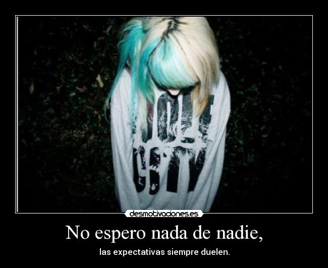 No espero nada de nadie, - las expectativas siempre duelen.