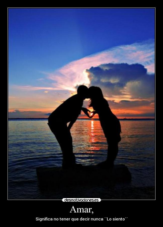 Amar, - Significa no tener que decir nunca ``Lo siento´´