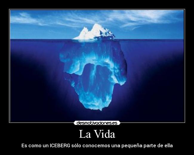 La Vida - Es como un ICEBERG sólo conocemos una pequeña parte de ella