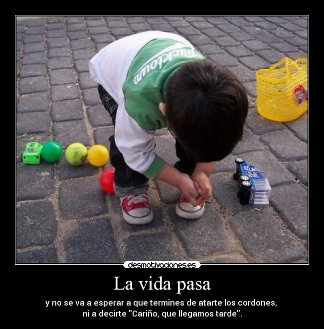 La vida pasa - y no se va a esperar a que termines de atarte los cordones,
ni a decirte Cariño, que llegamos tarde.