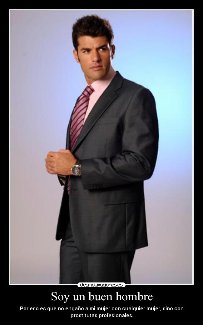 Soy un buen hombre - Por eso es que no engaño a mi mujer con cualquier mujer, sino con
prostitutas profesionales.
