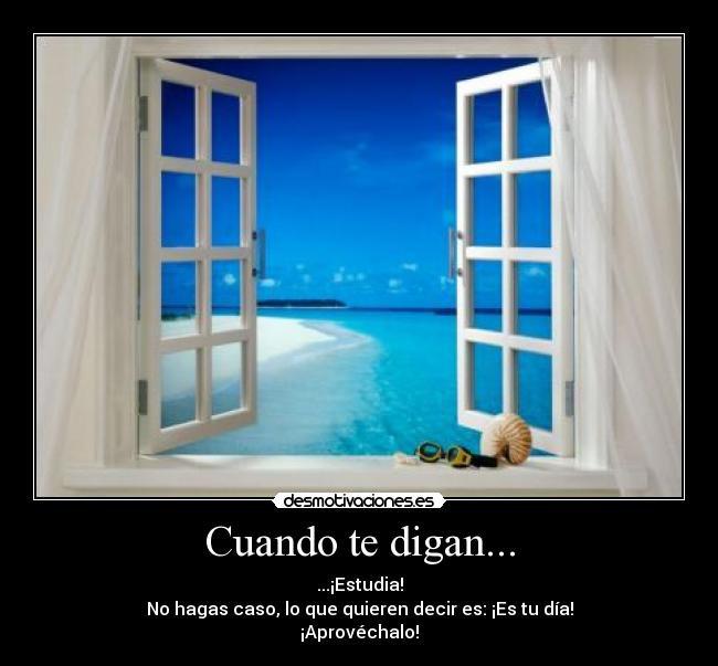 Cuando te digan... - ...¡Estudia!
No hagas caso, lo que quieren decir es: ¡Es tu día!
¡Aprovéchalo!