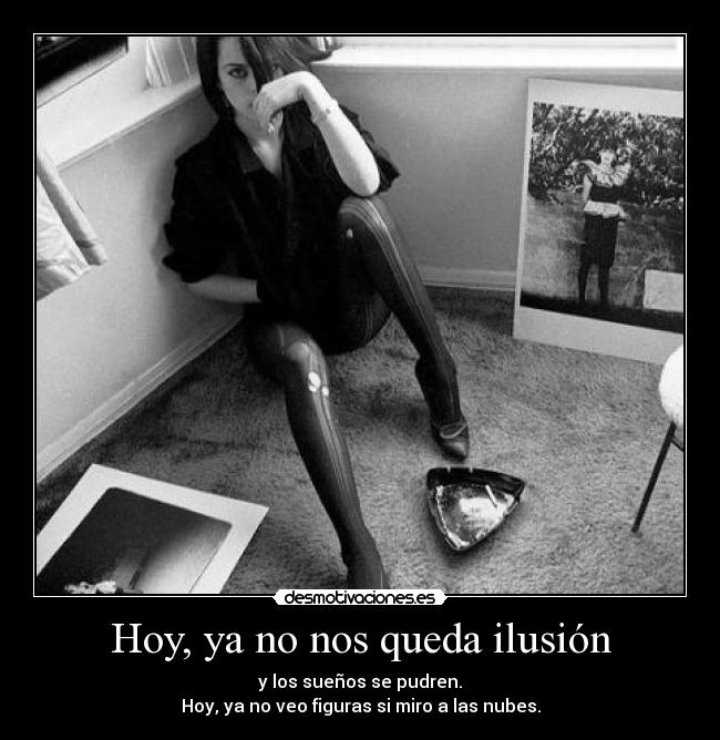 Hoy, ya no nos queda ilusión - y los sueños se pudren.
Hoy, ya no veo figuras si miro a las nubes.