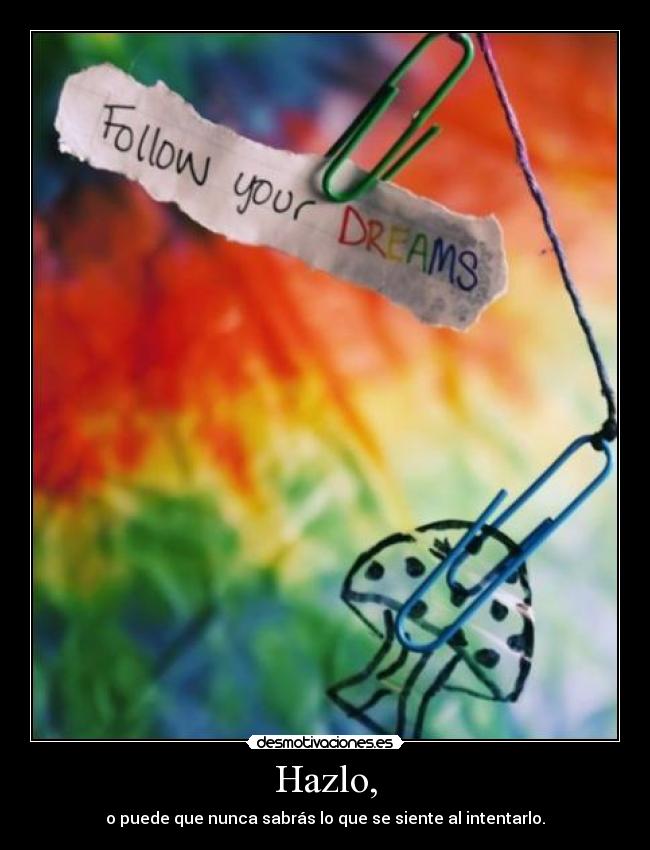 Hazlo, - o puede que nunca sabrás lo que se siente al intentarlo.