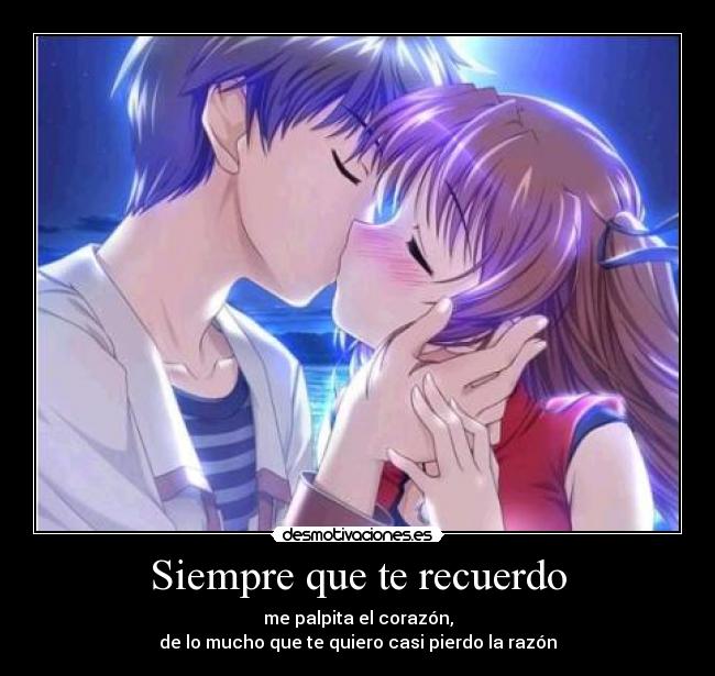 Siempre que te recuerdo - me palpita el corazón,
de lo mucho que te quiero casi pierdo la razón