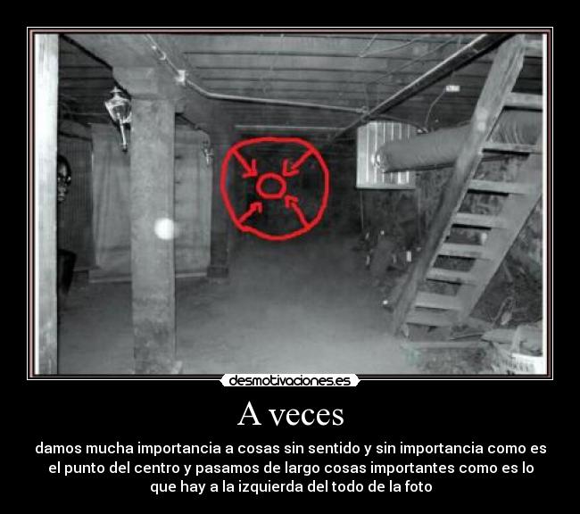 A veces - damos mucha importancia a cosas sin sentido y sin importancia como es
el punto del centro y pasamos de largo cosas importantes como es lo
que hay a la izquierda del todo de la foto