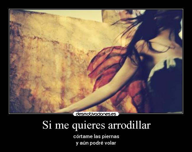 Si me quieres arrodillar - córtame las piernas
y aún podré volar