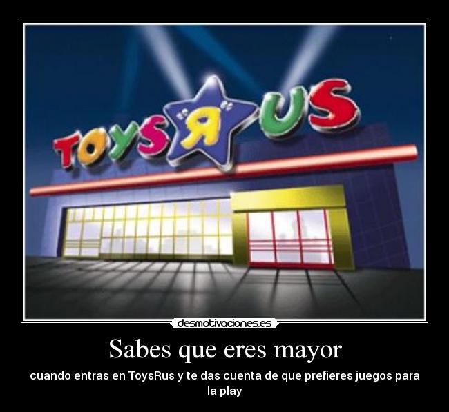 Sabes que eres mayor - cuando entras en ToysRus y te das cuenta de que prefieres juegos para la play