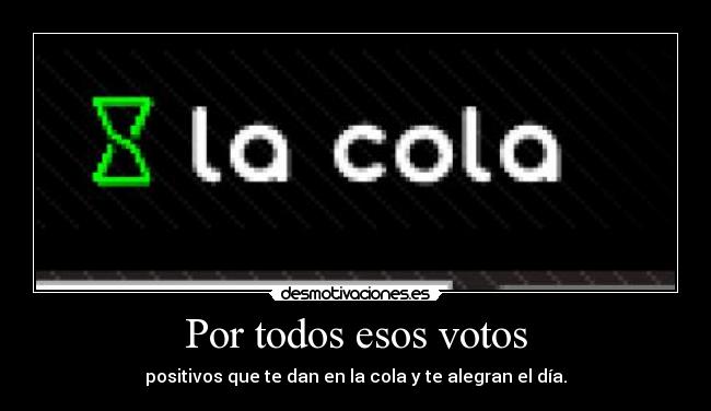 Por todos esos votos - positivos que te dan en la cola y te alegran el día.