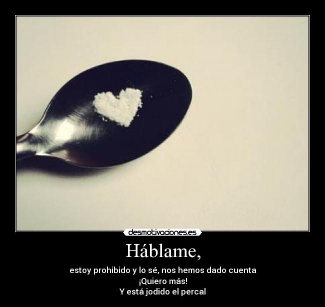 Háblame, - estoy prohibido y lo sé, nos hemos dado cuenta
¡Quiero más!
Y está jodido el percal