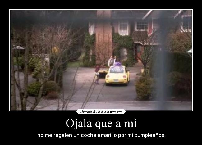 Ojala que a mi - no me regalen un coche amarillo por mi cumpleaños.