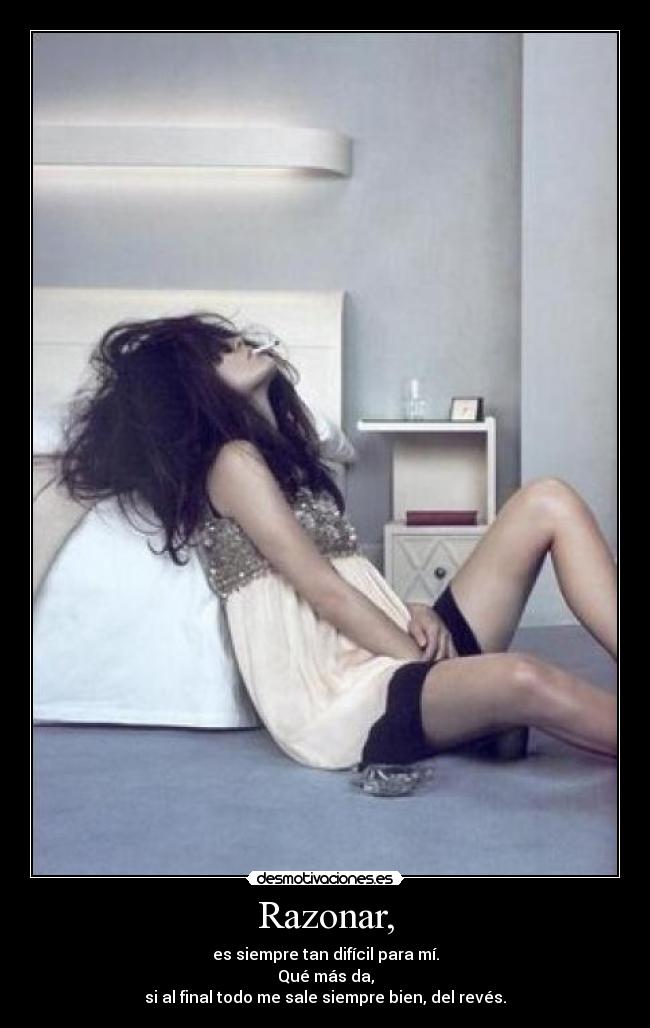 Razonar, - es siempre tan difícil para mí.
Qué más da,
si al final todo me sale siempre bien, del revés.
