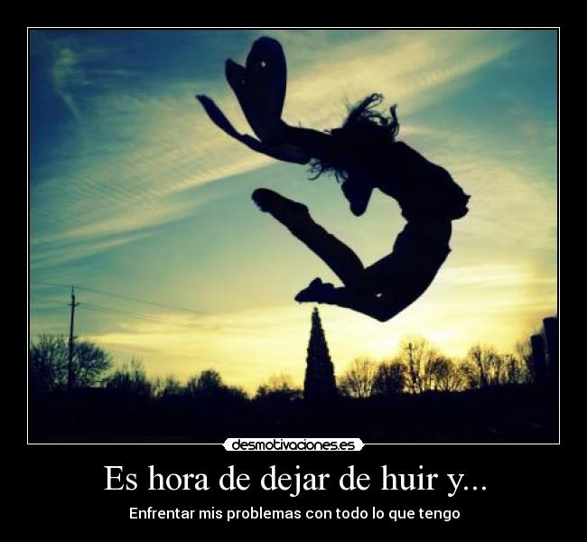 Es hora de dejar de huir y... - Enfrentar mis problemas con todo lo que tengo