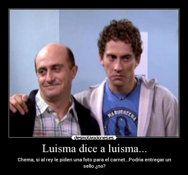 Luisma dice a luisma... - Chema, si al rey le piden una foto para el carnet...Podria entregar un sello ¿no?