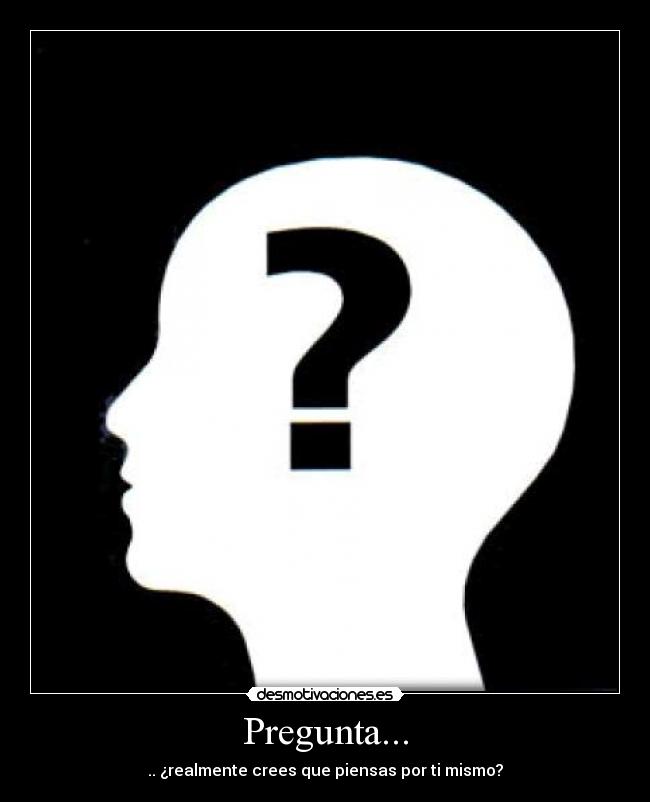 Pregunta... - .. ¿realmente crees que piensas por ti mismo?