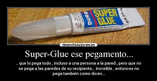 Super-Glue ese pegamento... - .. que lo pega todo , incluso a una persona a la pared , pero que no
se pega a las paredes de su recipiente... Increíble , entonces no
pega también como dicen...