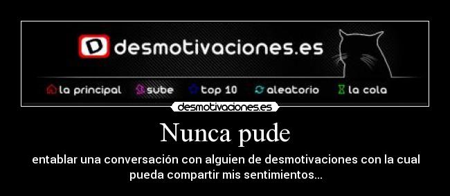 Nunca pude - entablar una conversación con alguien de desmotivaciones con la cual
pueda compartir mis sentimientos...
