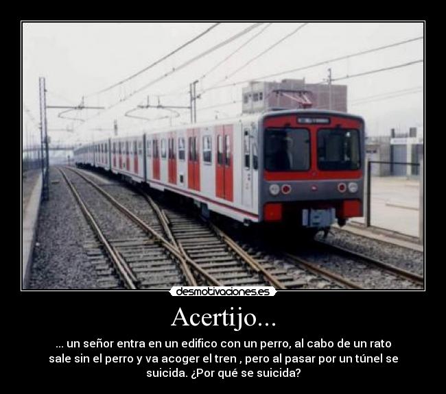 Acertijo... - ... un señor entra en un edifico con un perro, al cabo de un rato
sale sin el perro y va acoger el tren , pero al pasar por un túnel se
suicida. ¿Por qué se suicida?