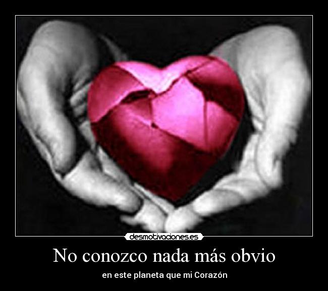 No conozco nada más obvio - en este planeta que mi Corazón