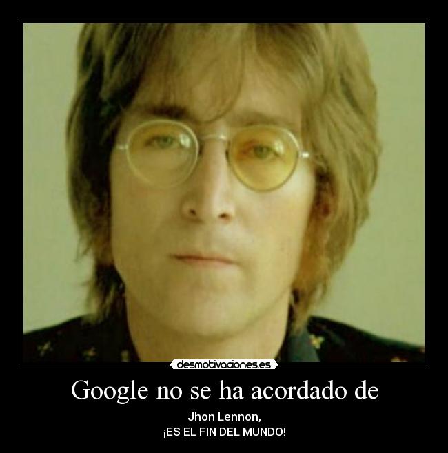 Google no se ha acordado de - Jhon Lennon,
¡ES EL FIN DEL MUNDO!