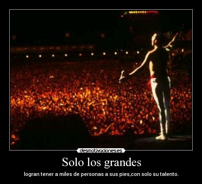Solo los grandes - logran tener a miles de personas a sus pies,con solo su talento.