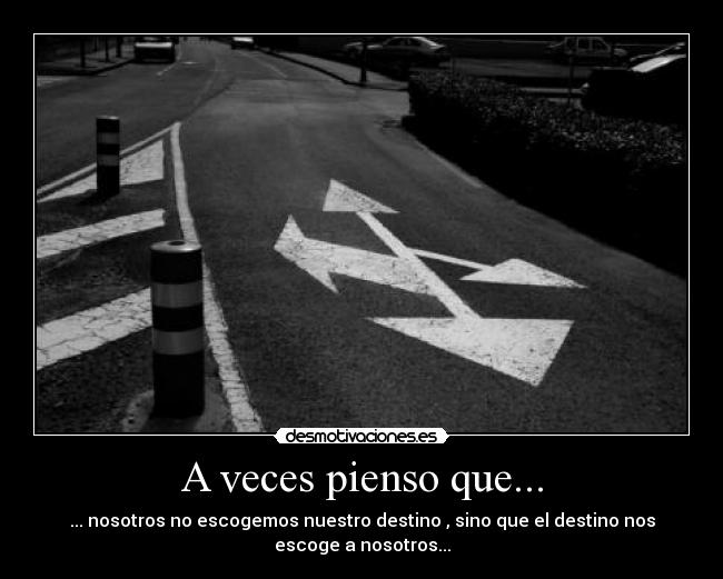 A veces pienso que... - ... nosotros no escogemos nuestro destino , sino que el destino nos
escoge a nosotros...